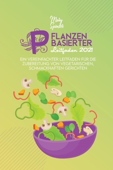 Pflanzenbasierter Leitfaden 2021: Ein Vereinfachter Leitfaden Für Die Zubereitung Von Vegetarischen, Schmackhaften Gerichten (The Plant-Based Guide) [German Version]