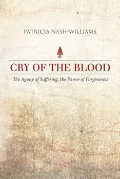 Cry of the Blood: The Agony of Suffering, the Power of Forgiveness