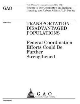 Transportation-Disadvantaged Populations: Federal Coordination Efforts Could Be Further Strengthened: Report to the Committee on Banking, Housing, and Urban Affairs, U.S. Senate.