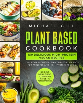 Plant Based Cookbook: This Book Includes: Plant Based Cookbook for Athletes and High-Protein Recipes. 150 Delicious High-Protein Vegan Recipes to Improve Athletic Performance + 28 Days Meal Plan.
