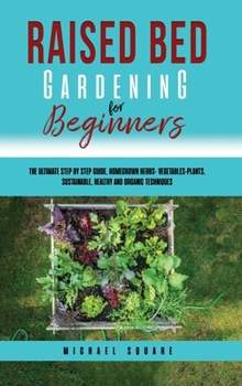 Hardcover Raised Bed Gardening for Beginners: The Ultimate Step by Step Guide. Homegrown Herbs- Vegetables-Plants. Sustainable, Healthy and Organic Techniques Book