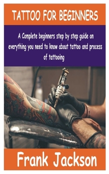 Paperback Tattoo for Beginners: A Complete beginners step by step guide on everything you need to know about Tattoo and process of tattooing. Book
