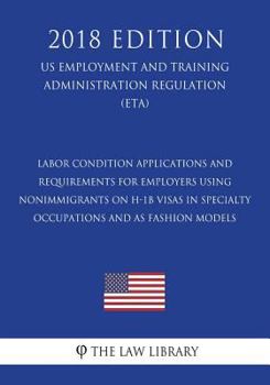 Labor Condition Applications and Requirements for Employers Using Nonimmigrants on H-1b Visas in Specialty Occupations and as Fashion Models (Us Employment and Training Administration Regulation) (Eta