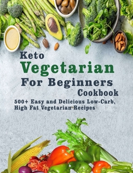 Keto Vegetarian For Beginners Cookbook: 500+ Easy and Delicious Low-Carb, High Fat Vegetarian Recipes