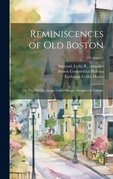 Reminiscences of old Boston: Or, The Old Exchange Coffee House: Scrapbook Volume; Volume 1