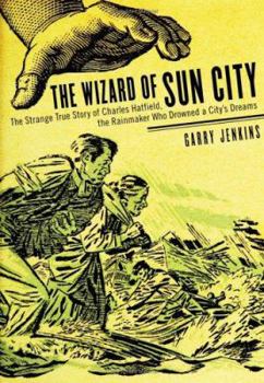 Hardcover The Wizard of Sun City: The Strange True Story of Charles Hatfield, the Rainmaker Who Drowned a City's Dreams Book