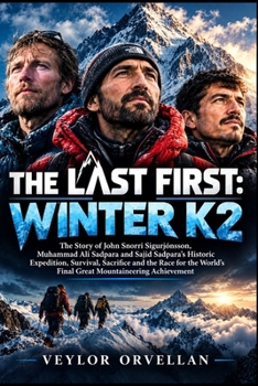 THE LAST FIRST: WINTER K2: The Story of John Snorri Sigurjónsson, Muhammad Ali Sadpara and Sajid Sadpara’s Historic Expedition, Survival, Sacrifice ... Final Great Mountaineering Achievement