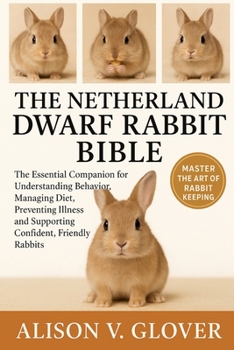 THE NETHERLAND DWARF RABBIT BIBLE: The Essential Companion for Understanding Behavior, Managing Diet, Preventing Illness and Supporting Confident, Friendly Rabbits