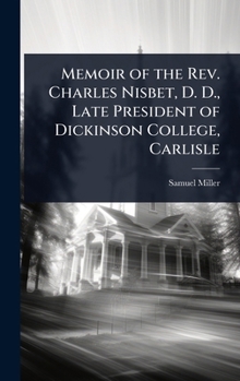 Memoir of the Rev. Charles Nisbet, D. D., Late President of Dickinson College, Carlisle