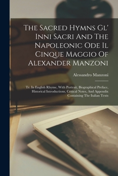 Paperback The Sacred Hymns Gl' Inni Sacri And The Napoleonic Ode Il Cinque Maggio Of Alexander Manzoni: Tr. In English Rhyme, With Portrait, Biographical Prefac Book