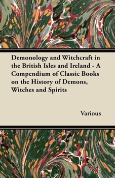 Demonology and Witchcraft in the British Isles and Ireland: A Compendium of Classic Books on the History of Demons, Witches and Spirits