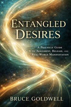 Entangled Desires: A Practical Guide to Alignment, Release, and Real-World Manifestation (Law of Attraction Series)