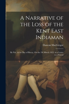 Paperback A Narrative of the Loss of the Kent East Indiaman: By Fire, in the Bay of Biscay, On the 1St March 1825. in a Letter to a Friend Book