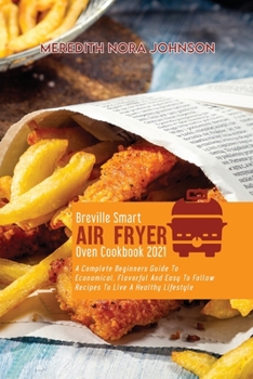 Paperback Breville Smart Air Fryer Oven Cookbook 2021: A Complete Beginners Guide To Economical, Flavorful And Easy To Follow Recipes To Live A Healthy Lifestyl Book