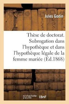 Paperback Thèse de Doctorat. de la Subrogation Dans l'Hypothèque: Et Spécialement Dans l'Hypothèque Légale de la Femme Mariée. Faculté de Droit de Paris [French] Book