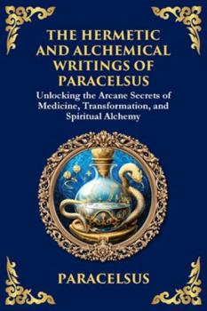 The Hermetic and Alchemical Writings of Paracelsus: Unlocking the Secrets of Nature and Transformation (Large Print Deluxe Edition For Easy Reading) (Library of Alexandria)