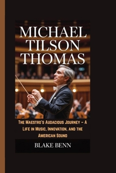 Michael Tilson Thomas: The Maestro's Audacious Journey - A Life in Music, Innovation, and the American Sound