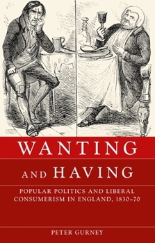 Hardcover Wanting and Having: Popular Politics and Liberal Consumerism in England, 1830-70 Book