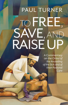 To Free, Save, and Raise Up: A Commentary on the Order of the Anointing of the Sick and of their Pastoral Care