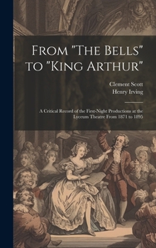 Hardcover From "The Bells" to "King Arthur": A Critical Record of the First-Night Productions at the Lyceum Theatre From 1871 to 1895 Book