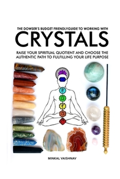 Paperback The Dowser's Budget Friendly Guide to working with CRYSTALS: Raise your Spiritual Quotient and choose the Authentic Path to fulfilling your Life Purpo Book