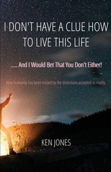 I Don't Have A Clue How To Live This Life: ..... And I Would Bet That You Don't Either!