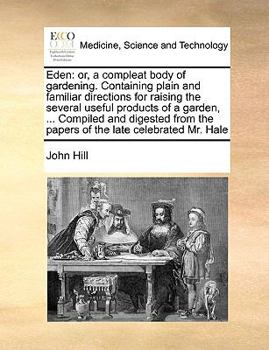 Eden: or, a compleat body of gardening. Containing plain and familiar directions for raising the several useful products of a garden, ... Compiled and ... the papers of the late celebrated Mr. Hale