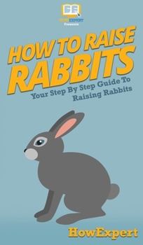 Hardcover How To Raise Rabbits: Your Step By Step Guide To Raising Rabbits Book