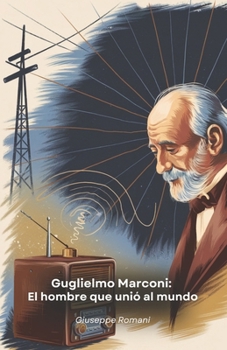 Guglielmo Marconi: El hombre que unió al mundo: La apasionante historia del genio italiano que revolucionó las comunicaciones mundiales a través de las ondas de radio (Spanish Edition)