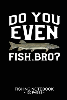 Do You Even Fish, Bro? Fishing Notebook 120 Pages: 6"x 9'' Blank Paper Fishing Notebook Cool Freshwater Game Fish Saltwater Fly Fishes Journal Composition Notebook Notes Day Planner Notepad