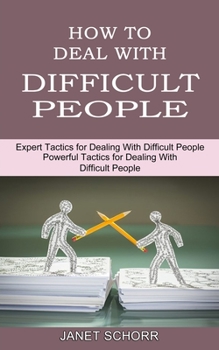 How to Deal With Difficult People: Powerful Tactics for Dealing With Difficult People