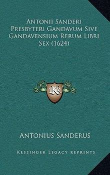 Paperback Antonii Sanderi Presbyteri Gandavum Sive Gandavensium Rerum Libri Sex (1624) [Latin] Book