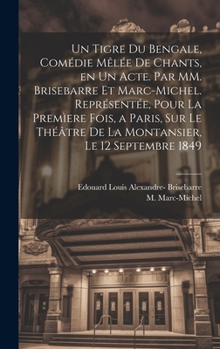 Hardcover Un tigre du Bengale, comédie mêlée de chants, en un acte. Par MM. Brisebarre et Marc-Michel. Représentée, pour la premìere fois, a Paris, sur le théât [French] Book