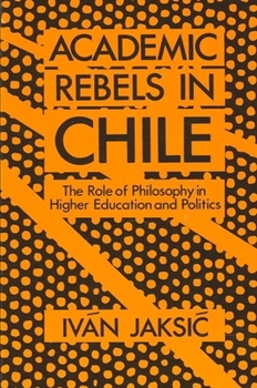 Academic Rebels in Chile: The Role of Philosophy in Higher Education and Politics (Suny Series in Latin American and Iberian Thought and Culture)