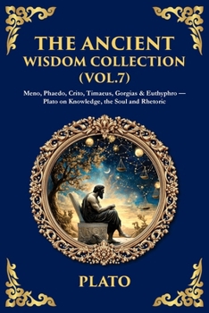 The Ancient Wisdom Collection (Vol. 7): Meno, Phaedo, Crito, Timaeus, Gorgias & Euthyphro - Plato on Knowledge, the Soul and Rhetoric (Library of Alexandria)