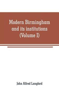 Paperback Modern Birmingham and its institutions: a chronicle of local events, from 1841 to 1871 (Volume I) Book