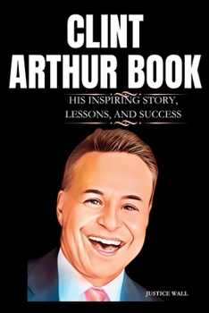 Paperback Clint Arthur: The Inspiring Story, Lessons, And Success Of Clint Arthur Book