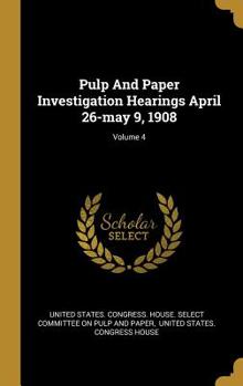 Hardcover Pulp And Paper Investigation Hearings April 26-may 9, 1908; Volume 4 Book