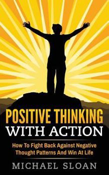 Paperback Positive Thinking With Action: How To Fight Back Against Negative Thought Patterns And Win At Life Book