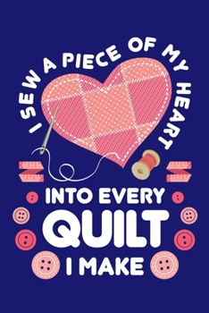 I Sew a Piece of My Heart Into Every Quilt I Make: Quilting Journal, Quilter Planner Notebook, Gift for Quilters Seamstress, Quilt Presents