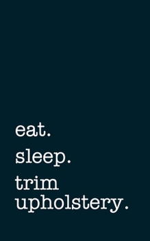 eat. sleep. trim upholstery. - Lined Notebook: Writing Journal