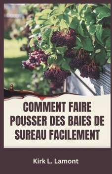COMMENT FAIRE POUSSER DES BAIES DE SUREAU FACILEMENT: Guide du débutant sur la culture, la récolte et l'utilisation des baies de sureau pour la santé et le profit (French Edition)