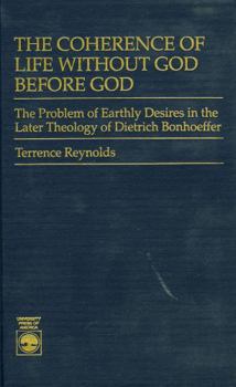 Hardcover The Coherence of Life Without God Before God: The Problem of Earthly Desires in the Later Theology of Dietrich Bonhoeffer Book