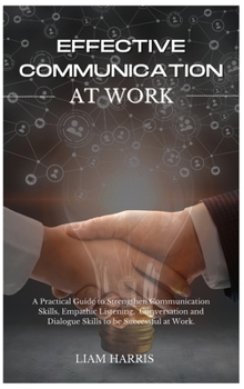 Hardcover Effective Communication at Work: A practical guide to strengthen communication skills, empathic listening, conversation and dialogue skills to be succ Book