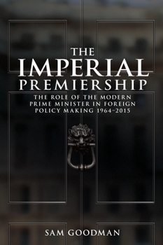 The Imperial Premiership: The Role of the Modern Prime Minister in Foreign Policy Making, 1964-2015