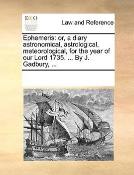 Ephemeris: or, a diary astronomical, astrological, meteorological, for the year of our Lord 1735. ... By J. Gadbury, ...
