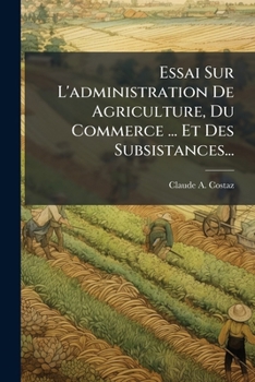 Essai Sur L'Administration De L'Agriculture: Du Commerce, Des Manufactures Et Des Subsistances (1818)