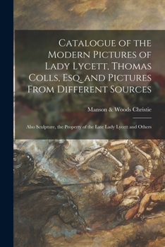 Paperback Catalogue of the Modern Pictures of Lady Lycett, Thomas Colls, Esq. and Pictures From Different Sources: Also Sculpture, the Property of the Late Lady Book