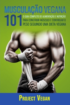 Paperback Musculação Vegana 101: O Guia completo de Alimentação e Nutrição Para Construir Músculo e Controlar o Peso Seguindo Uma Dieta Vegana [Portuguese] Book