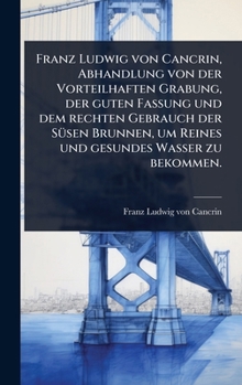 Franz Ludwig von Cancrin, Abhandlung von der Vorteilhaften Grabung, der guten Fassung und dem rechten Gebrauch der SÃ1/4sen Brunnen, um Reines und gesundes Wasser zu bekommen. (German Edition)